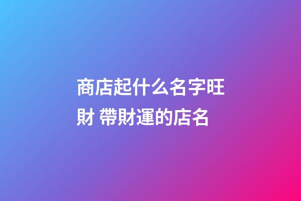 商店起什么名字旺財 帶財運的店名-第1張-店鋪起名-玄機派